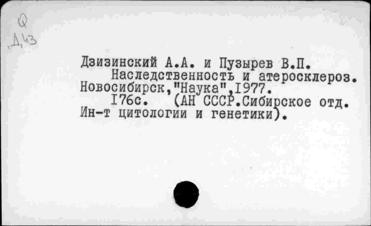 ﻿Дзизинский А.А. и Пузырев В.П.
Наследственность и атеросклероз. Новосибирск,“Наука”,1977.
176с. (АН СССР.Сибирское отд. Ин-т цитологии и генетики).